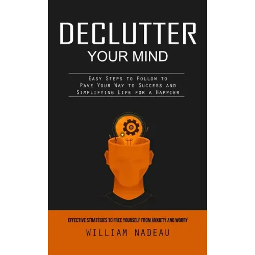 Declutter Your Mind: Effective Strategies to Free Yourself From Anxiety and Worry (Easy Steps to Follow to Pave Your Way to Success and Sim - Paperback