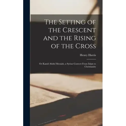 The Setting of the Crescent and the Rising of the Cross; or Kamil Abdul Messiah, a Syrian Convert From Islam to Christianity - Hardcover