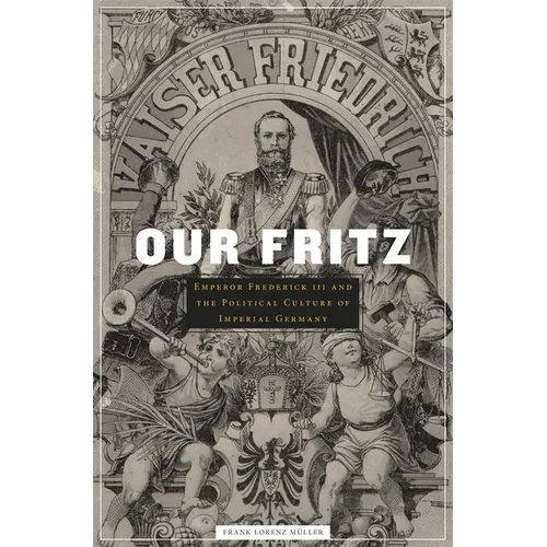 Our Fritz: Emperor Frederick III and the Political Culture of Imperial Germany - Hardcover