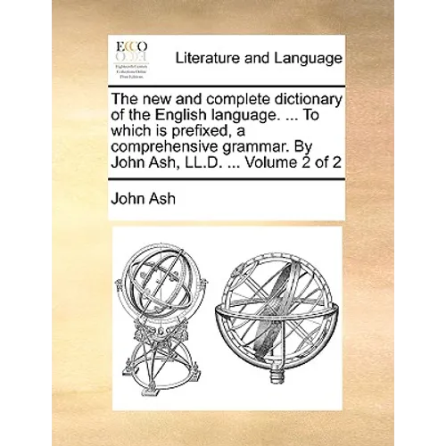 The new and complete dictionary of the English language. ... To which is prefixed, a comprehensive grammar. By John Ash, LL.D. ... Volume 2 of 2