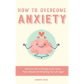 How to Overcome Anxiety: Effective Ways to Manage Stress, Fears, Panic Attacks and Reclaiming Your Life Again