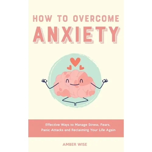 How to Overcome Anxiety: Effective Ways to Manage Stress, Fears, Panic Attacks and Reclaiming Your Life Again