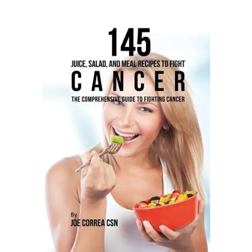 145 Juice, Salad, and Meal Recipes to Fight Cancer: The Comprehensive Guide to Fighting Cancer - Paperback