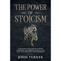 The Power of Stoicism: A Beginner Guide For Use Stoicism in Modern Life, Improve Your Life and Gain Calm, Resilience and Confidence
