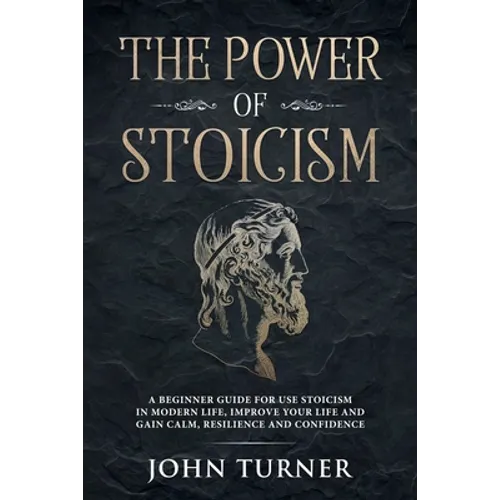The Power of Stoicism: A Beginner Guide For Use Stoicism in Modern Life, Improve Your Life and Gain Calm, Resilience and Confidence