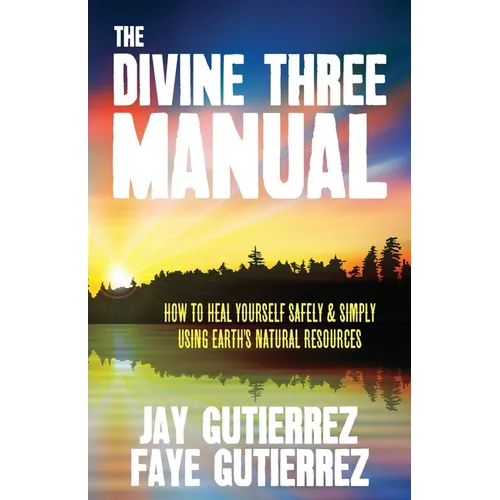 The Divine Three Manual: How to Heal Yourself Safely and Simply Using Earth's Natural Resources - Paperback