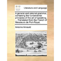 A General and Rational Grammar, Containing the Fundamental Principles of the Art of Speaking, ... Translated from the French of Messieurs de Port-Roya