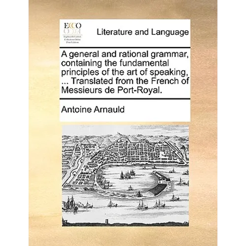 A General and Rational Grammar, Containing the Fundamental Principles of the Art of Speaking, ... Translated from the French of Messieurs de Port-Roya