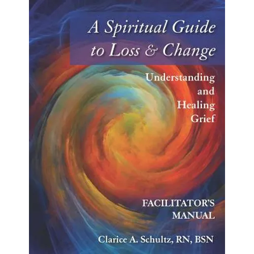A Spiritual Guide to Loss & Change: Understanding and Healing Grief - Facilitator's Manual