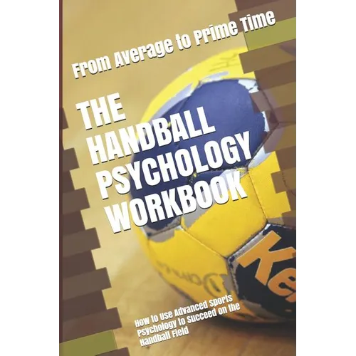The Handball Psychology Workbook: How to Use Advanced Sports Psychology to Succeed on the Handball Field
