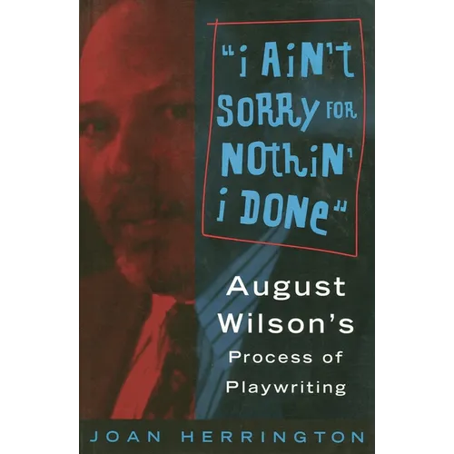 I Ain't Sorry for Nothin' I Done: August Wilson's Process of Playwriting - Paperback