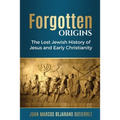 Forgotten Origins: The Lost Jewish History of Jesus and Early Christianity