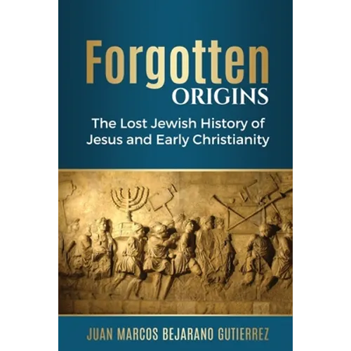 Forgotten Origins: The Lost Jewish History of Jesus and Early Christianity