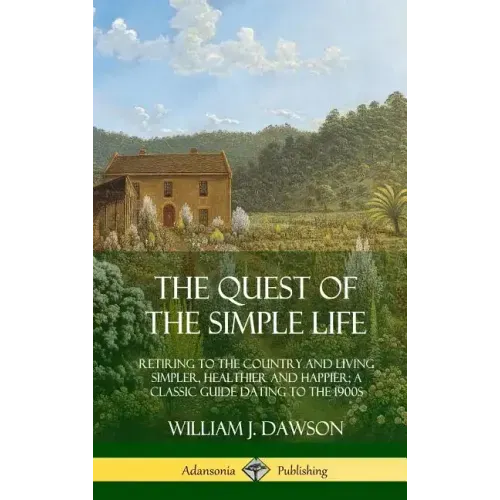 The Quest of the Simple Life: Retiring to the Country and Living Simpler, Healthier and Happier; A Classic Guide Dating to the 1900s (Hardcover) - Hardcover
