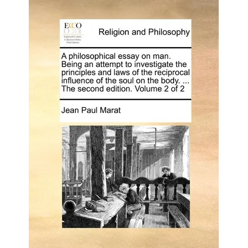 A Philosophical Essay on Man. Being an Attempt to Investigate the Principles and Laws of the Reciprocal Influence of the Soul on the Body. ... the Sec