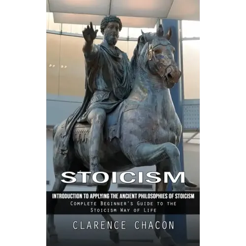 Stoicism: Introduction to Applying the Ancient Philosophies of Stoicism (Complete Beginner's Guide to the Stoicism Way of Life) - Paperback
