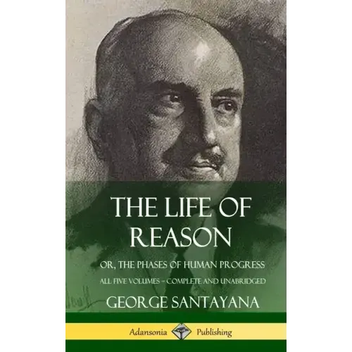 The Life of Reason: or, The Phases of Human Progress - All Five Volumes, Complete and Unabridged (Hardcover) - Hardcover