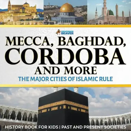 Mecca, Baghdad, Cordoba and More - The Major Cities of Islamic Rule - History Book for Kids Past and Present Societies - Paperback