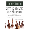 Getting Started as a Mediator: The Seven Steps to Starting and Building a Successful Meidation Practice