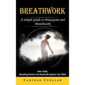 Breathwork: A Simple Guide to Pranayama and Breathwork (How a Daily Breathing Practice Can Drastically Improve Your Mind) - Paperback
