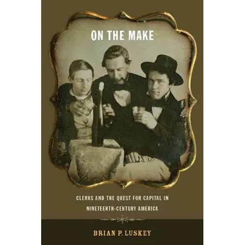 On the Make: Clerks and the Quest for Capital in Nineteenth-Century America