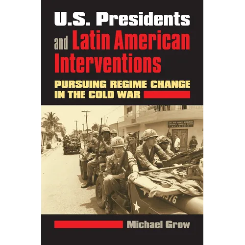 U.S. Presidents and Latin American Interventions: Pursuing Regime Change in the Cold War