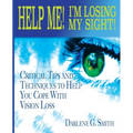Help Me! I Am Losing My Sight!: Critical Tips And Techniques To Help You Cope With Vision Loss