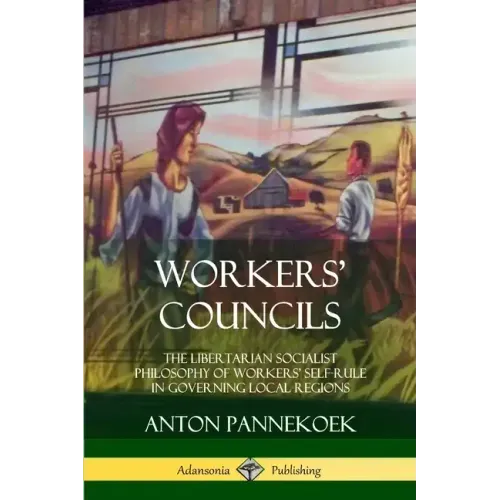 Workers' Councils: The Libertarian Socialist Philosophy of Workers' Self-Rule in Governing Local Regions - Paperback