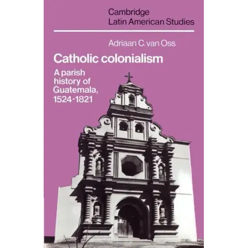 Catholic Colonialism: A Parish History of Guatemala, 1524 1821 - Paperback