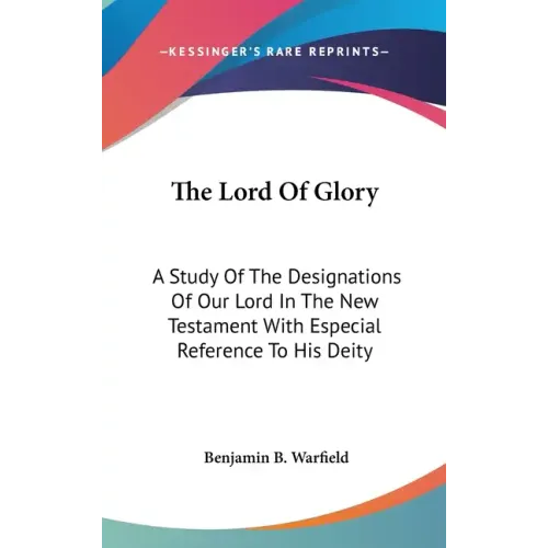 The Lord Of Glory: A Study Of The Designations Of Our Lord In The New Testament With Especial Reference To His Deity - Hardcover