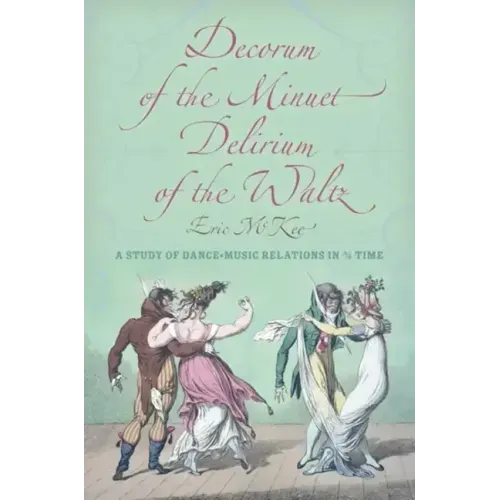 Decorum of the Minuet, Delirium of the Waltz: A Study of Dance-Music Relations in 3/4 Time - Hardcover