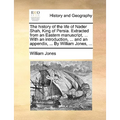 The History of the Life of Nader Shah, King of Persia. Extracted from an Eastern Manuscript, ... with an Introduction, ... and an Appendix, ... by Wil