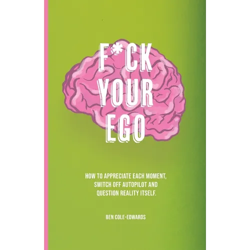 F*ck Your Ego: How to appreciate each moment, switch off autopilot and question reality itself. - Paperback