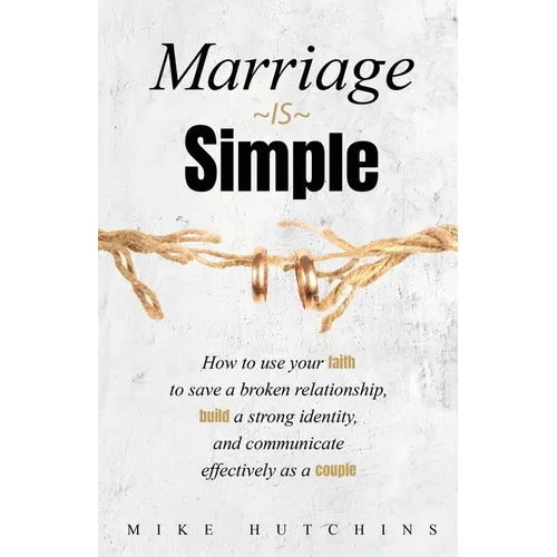 Marriage Is Simple: How to Use Your Faith to Save a Broken Relationship, Build a Strong Identity, and Communicate Effectively as a Couple - Paperback