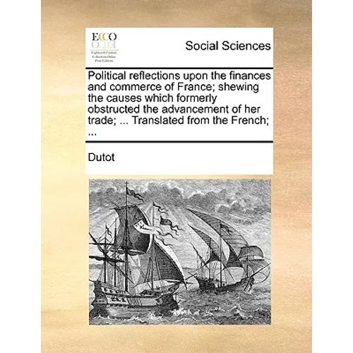 Political reflections upon the finances and commerce of France; shewing the causes which formerly obstructed the advancement of her trade; ... Transla