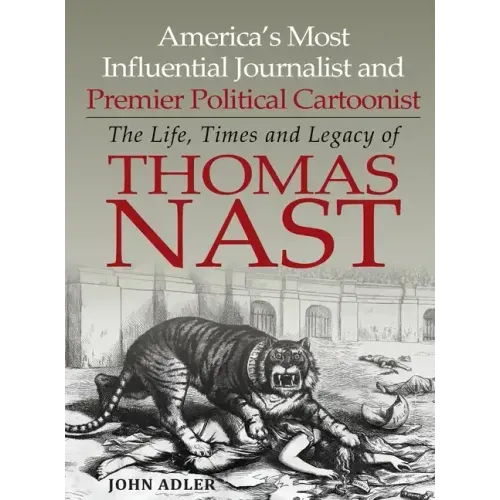 America's Most Influential Journalist and Premier Political Cartoonist: The Life, Times and Legacy of Thomas Nast - Hardcover