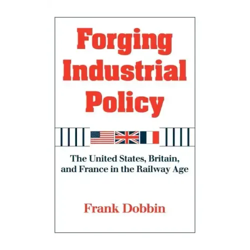 Forging Industrial Policy: The United States, Britain, and France in the Railway Age - Hardcover