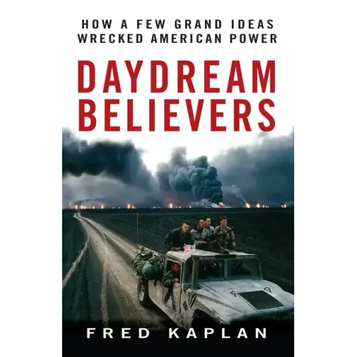 Daydream Believers: How a Few Grand Ideas Wrecked American Power - Hardcover