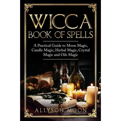Wicca Book of Spells: A Practical Guide to Moon Magic, Candle Magic, Herbal Magic, Crystal Magic and Oils Magic - Paperback
