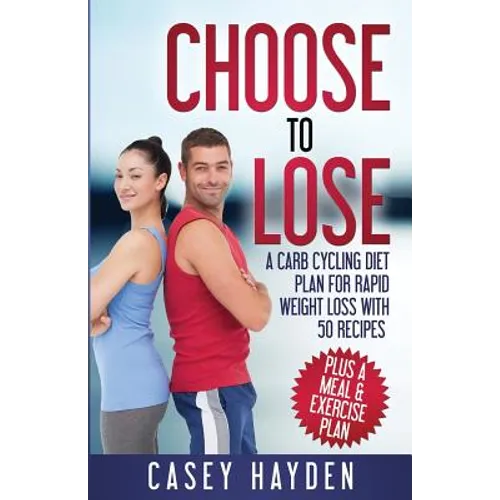 Choose to Lose: A Carb Cycling Diet Plan for Rapid Weight Loss with 50 Recipes plus a Meal & Exercise Plan - Paperback