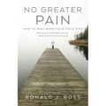 No Greater Pain: How to heal when your child dies. Surviving an unthinkable journey, Embracing Grief and finding joy