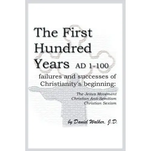 The First Hundred Years AD 1-100: Failures and Successes of Christianity's Beginning: The Jesus Movement, Christian Anti-Semitism, Christian Sexism - Paperback