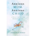 Anxious Mom, Anxious Child: A Mother's Journey from Anxiety to Serenity