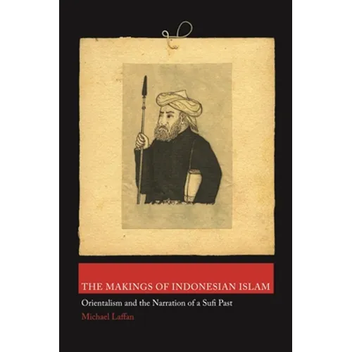 The Makings of Indonesian Islam: Orientalism and the Narration of a Sufi Past