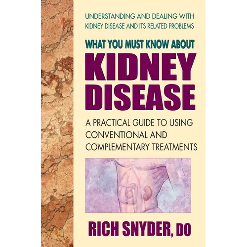 What You Must Know About Kidney Disease: A Practical Guide to Using Conventional and Complementary Treatments - Paperback