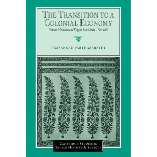 The Transition to a Colonial Economy: Weavers, Merchants and Kings in South India, 1720 1800 - Paperback