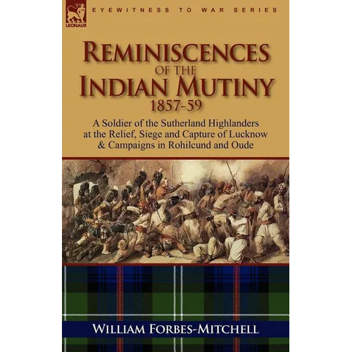 Reminiscences of the Indian Mutiny 1857-59: A Soldier of the Sutherland Highlanders at the Relief, Siege and Capture of Lucknow & Campaigns in Rohilcu - Paperback