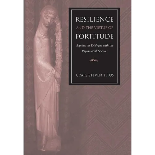 Resilience and the Virtue of Fortitude Aquinas in Dialogue with the Psychosocial Sciences - Hardcover