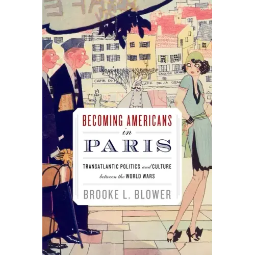 Becoming Americans in Paris: Transatlantic Politics and Culture Between the World Wars - Paperback