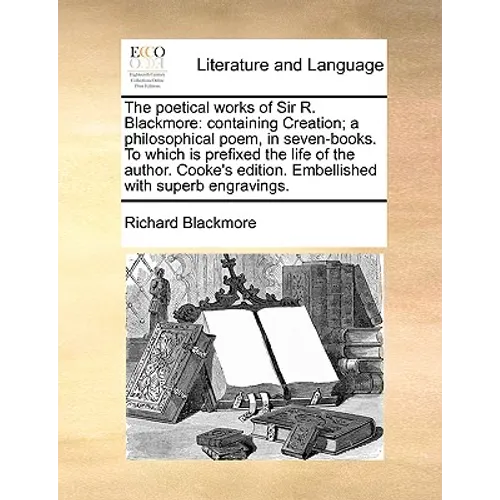 The Poetical Works of Sir R. Blackmore: Containing Creation; A Philosophical Poem, in Seven-Books. to Which Is Prefixed the Life of the Author. Cooke' - Paperback